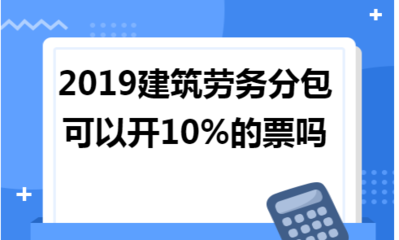 2019年建筑勞務分包能否開具10%稅率的發票？政策解讀與實務分析